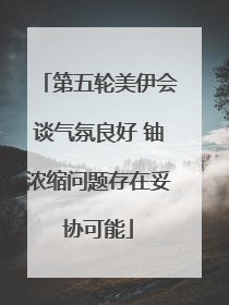 第五轮美伊会谈气氛良好 铀浓缩问题存在妥协可能